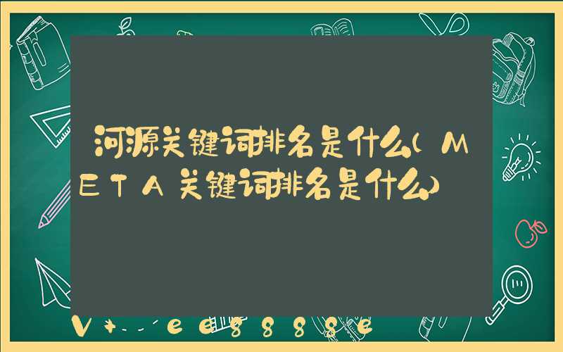 河源关键词排名是什么(META关键词排名是什么)
