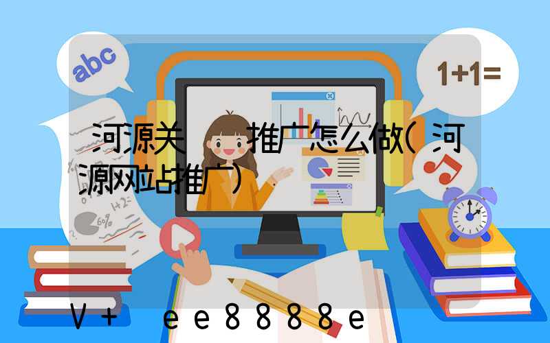 河源关键词推广怎么做(河源网站推广)