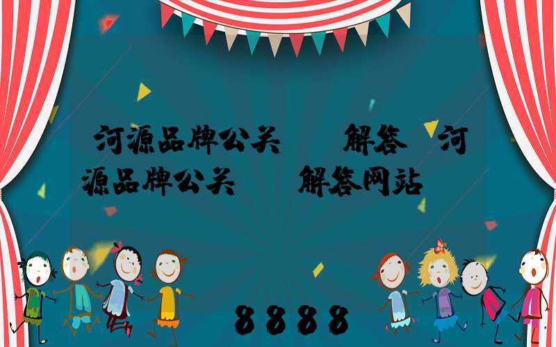 河源品牌公关ai解答(河源品牌公关ai解答网站)