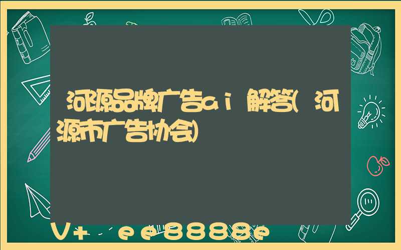 河源品牌广告ai解答(河源市广告协会)