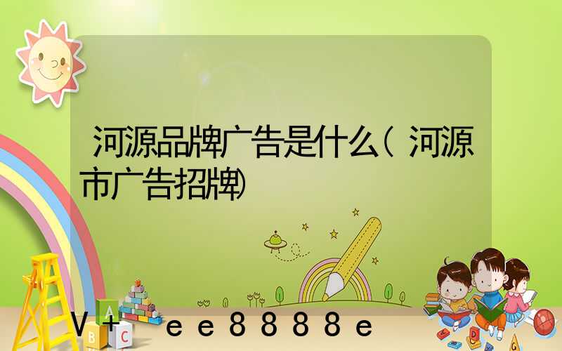 河源品牌广告是什么(河源市广告招牌)