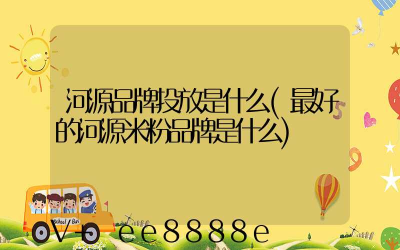 河源品牌投放是什么(最好的河源米粉品牌是什么)