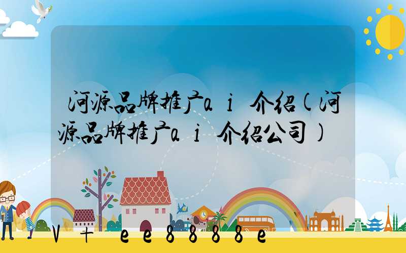 河源品牌推广ai介绍(河源品牌推广ai介绍公司)