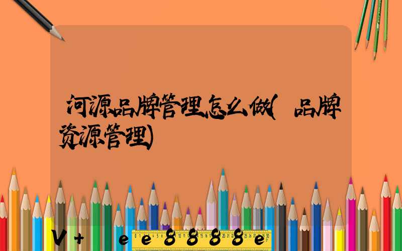 河源品牌管理怎么做(品牌资源管理)