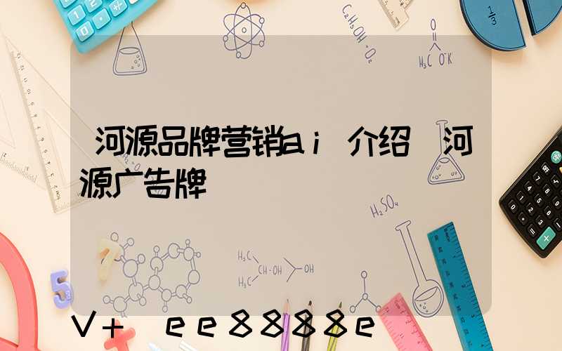 河源品牌营销ai介绍(河源广告牌)