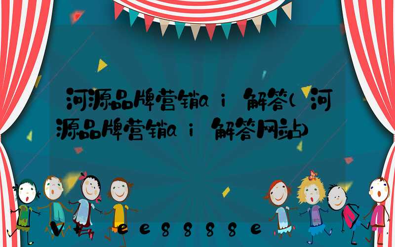 河源品牌营销ai解答(河源品牌营销ai解答网站)