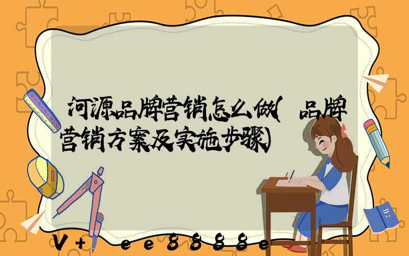 河源品牌营销怎么做(品牌营销方案及实施步骤)