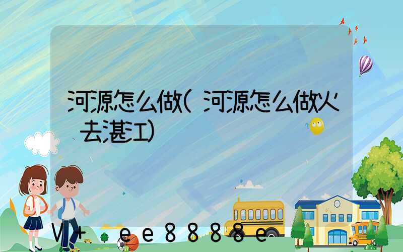 河源怎么做(河源怎么做火车去湛江)