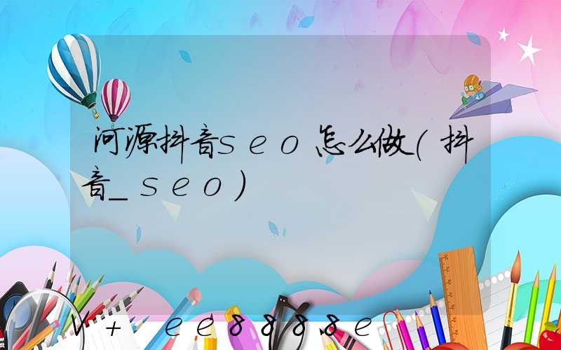 河源抖音seo怎么做(抖音_seo)