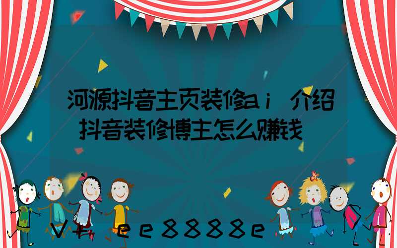 河源抖音主页装修ai介绍(抖音装修博主怎么赚钱)