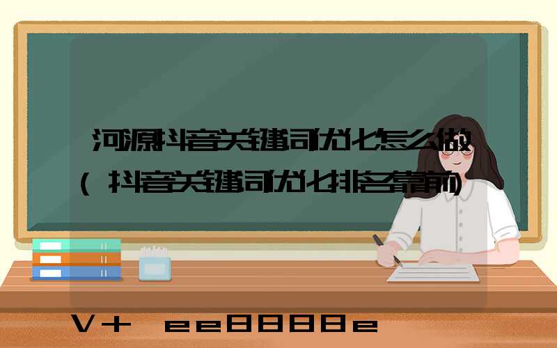 河源抖音关键词优化怎么做(抖音关键词优化排名靠前)