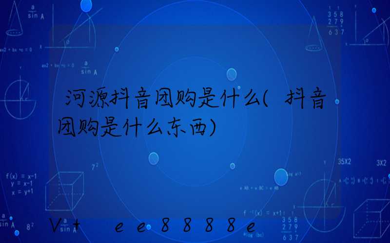 河源抖音团购是什么(抖音团购是什么东西)