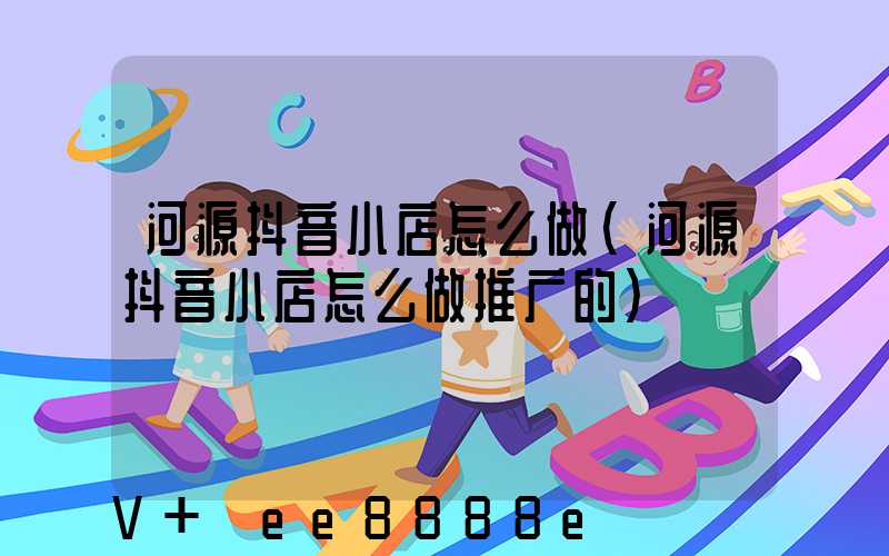 河源抖音小店怎么做(河源抖音小店怎么做推广的)