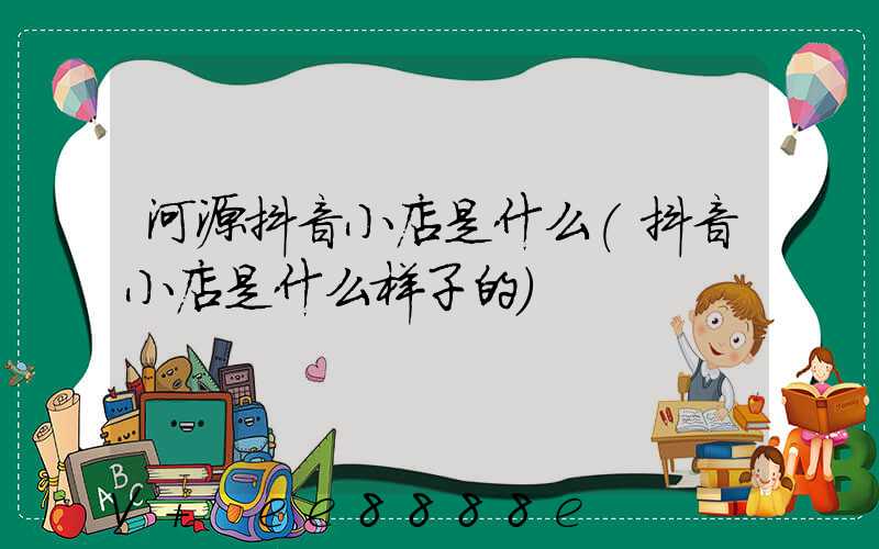 河源抖音小店是什么(抖音小店是什么样子的)