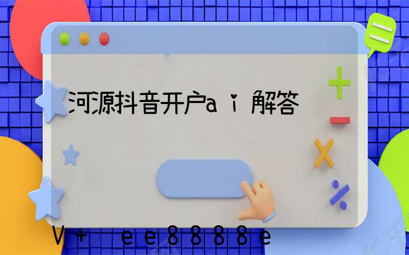 河源抖音开户ai解答