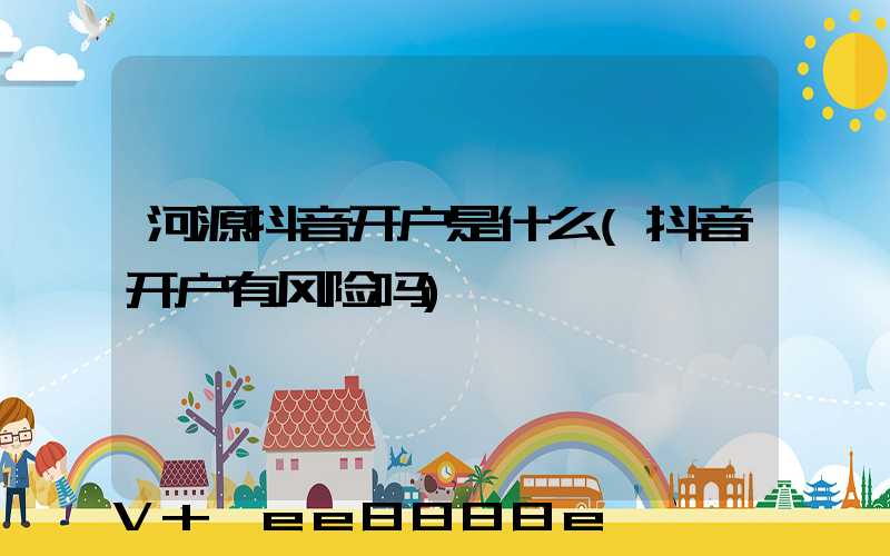 河源抖音开户是什么(抖音开户有风险吗)