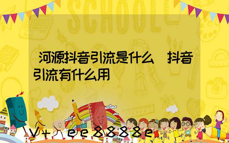 河源抖音引流是什么(抖音引流有什么用)