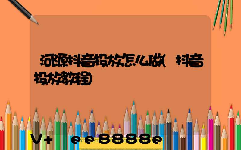 河源抖音投放怎么做(抖音投放教程)