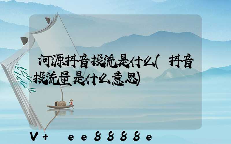 河源抖音投流是什么(抖音投流量是什么意思)