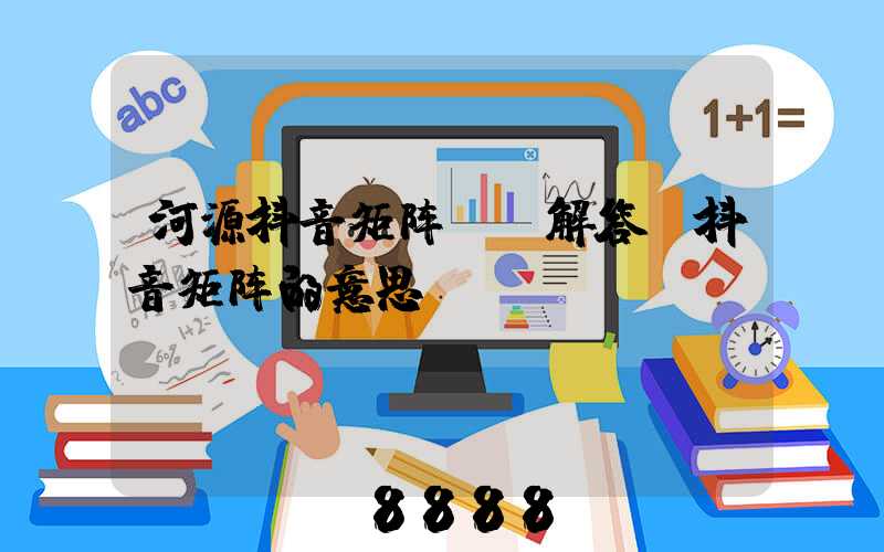 河源抖音矩阵ai解答(抖音矩阵的意思)