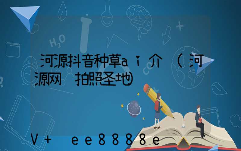 河源抖音种草ai介绍(河源网红拍照圣地)