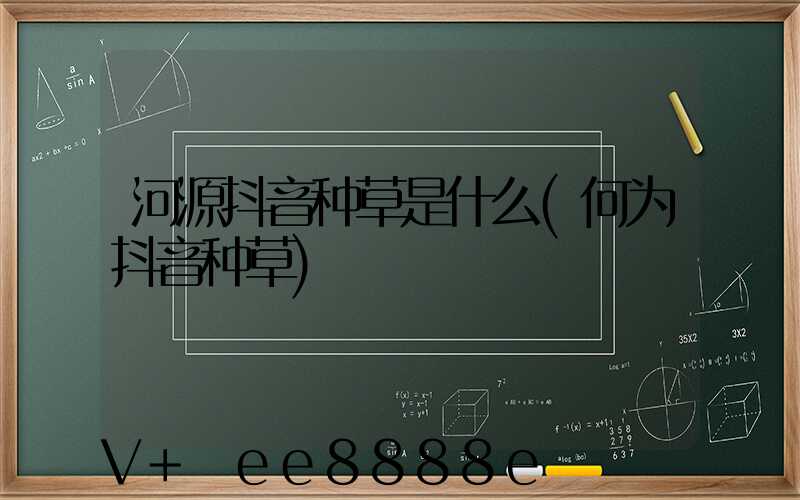 河源抖音种草是什么(何为抖音种草)