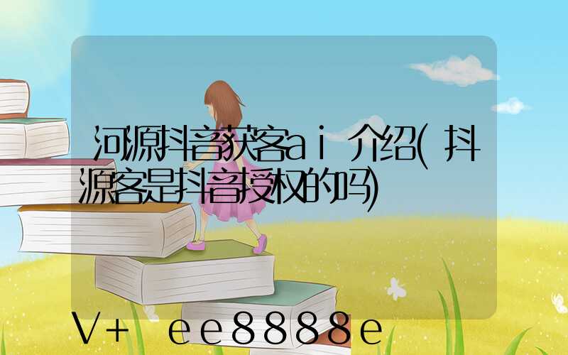河源抖音获客ai介绍(抖源客是抖音授权的吗)