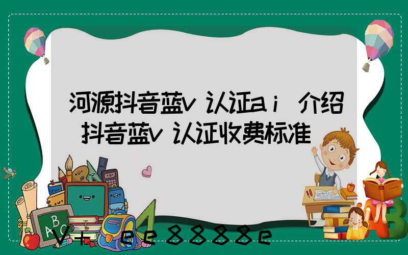 河源抖音蓝v认证ai介绍(抖音蓝v认证收费标准)