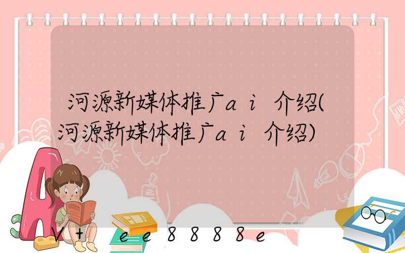 河源新媒体推广ai介绍(河源新媒体推广ai介绍)