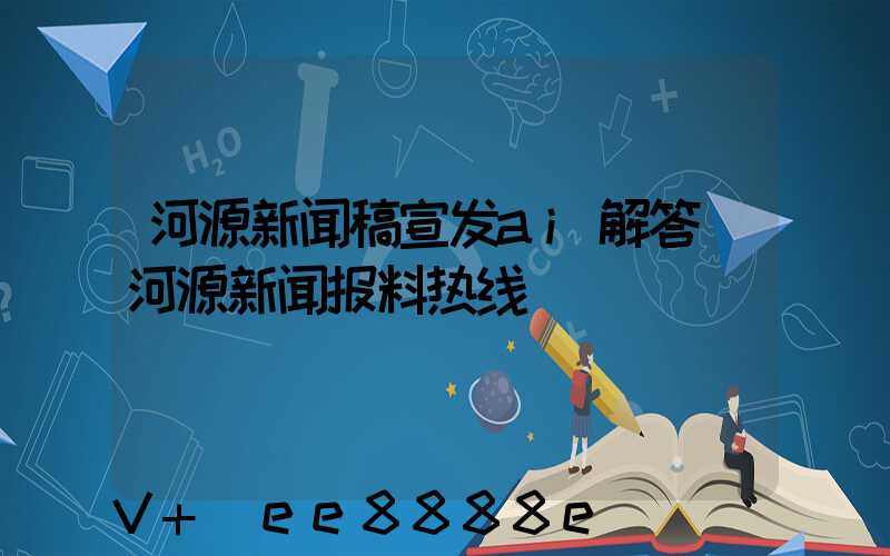 河源新闻稿宣发ai解答(河源新闻报料热线)