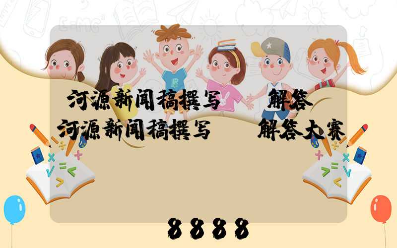 河源新闻稿撰写ai解答(河源新闻稿撰写ai解答大赛)