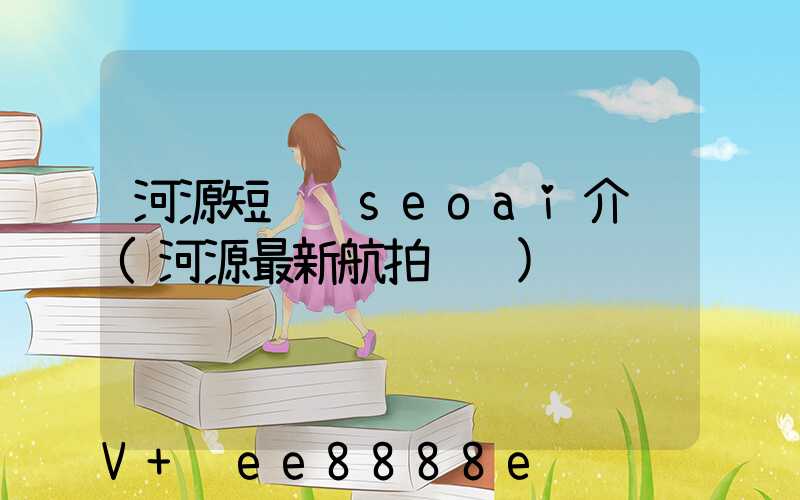 河源短视频seoai介绍(河源最新航拍视频)