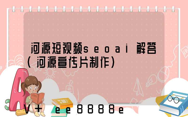 河源短视频seoai解答(河源宣传片制作)