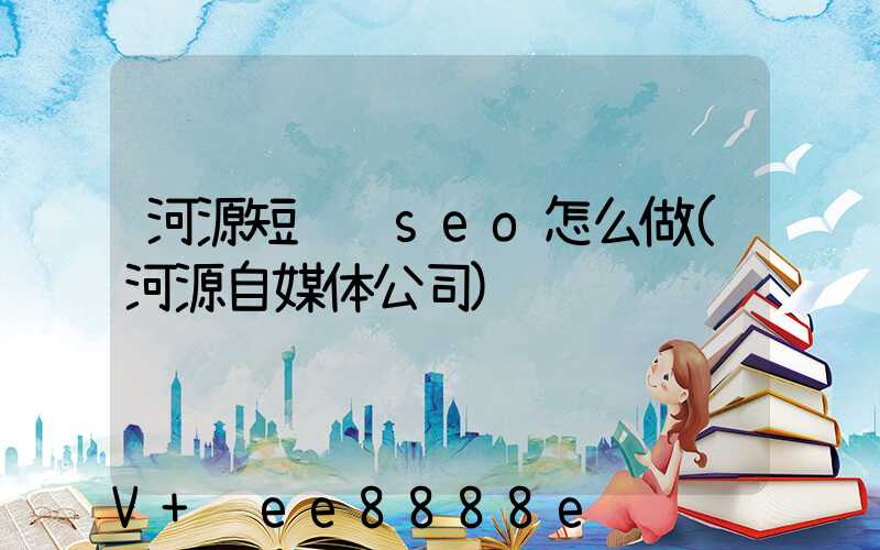河源短视频seo怎么做(河源自媒体公司)