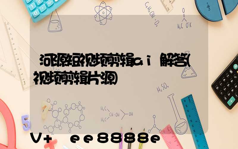 河源短视频剪辑ai解答(视频剪辑片源)