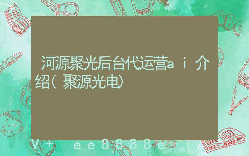 河源聚光后台代运营ai介绍(聚源光电)