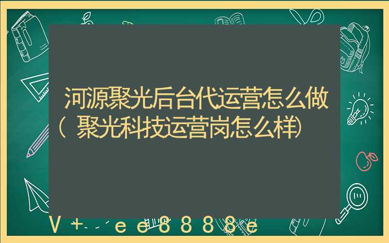 河源聚光后台代运营怎么做(聚光科技运营岗怎么样)