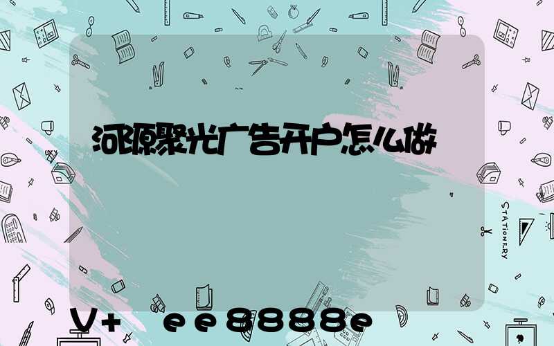 河源聚光广告开户怎么做