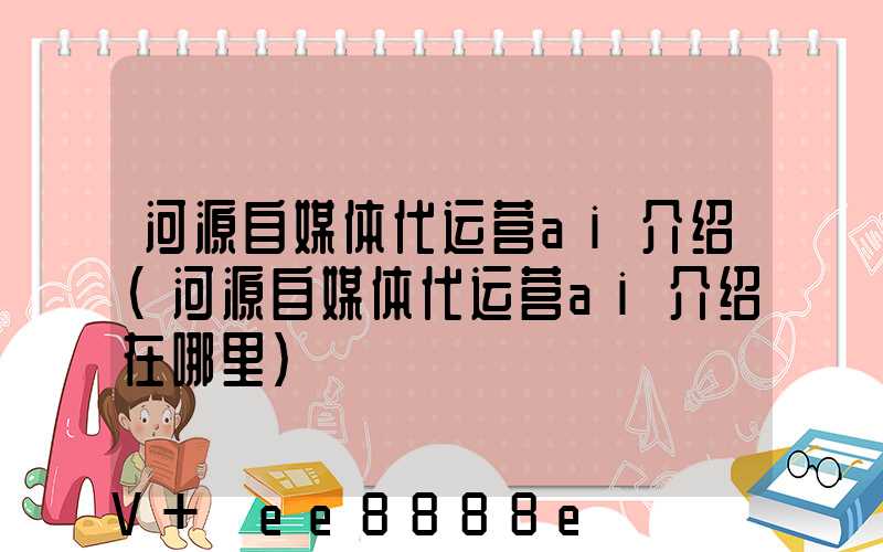 河源自媒体代运营ai介绍(河源自媒体代运营ai介绍在哪里)