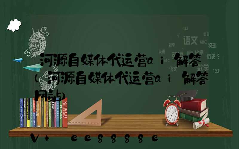 河源自媒体代运营ai解答(河源自媒体代运营ai解答网站)