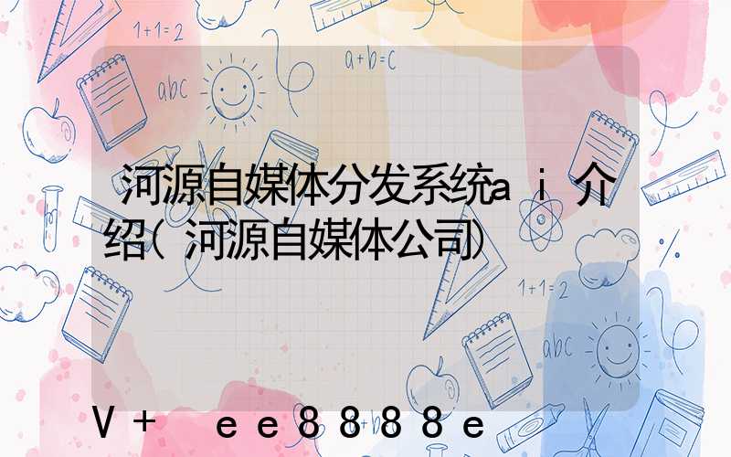 河源自媒体分发系统ai介绍(河源自媒体公司)