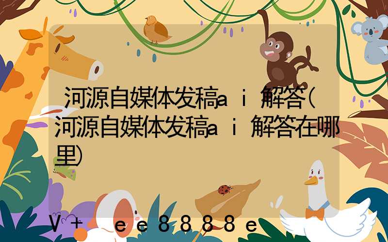 河源自媒体发稿ai解答(河源自媒体发稿ai解答在哪里)
