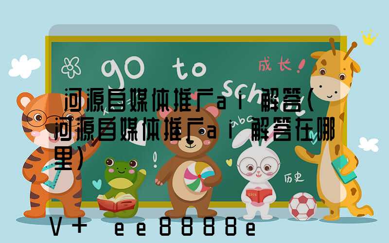 河源自媒体推广ai解答(河源自媒体推广ai解答在哪里)