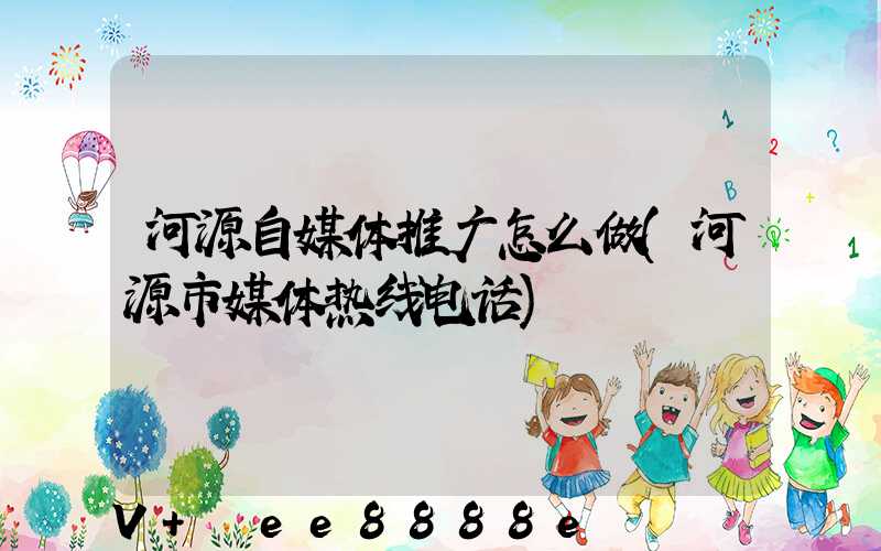 河源自媒体推广怎么做(河源市媒体热线电话)