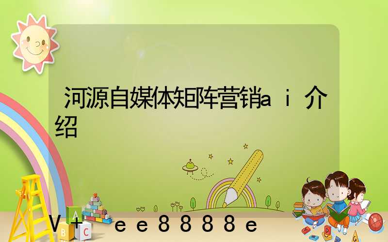 河源自媒体矩阵营销ai介绍