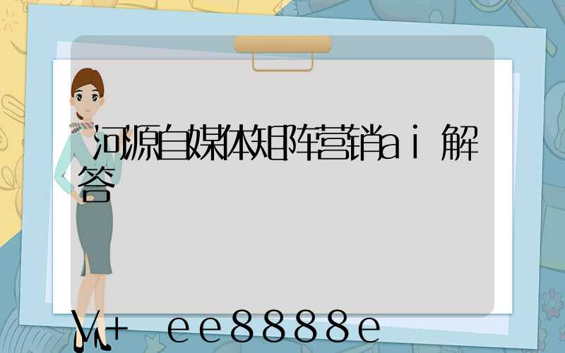 河源自媒体矩阵营销ai解答
