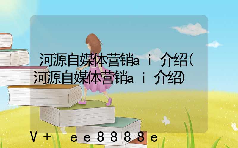 河源自媒体营销ai介绍(河源自媒体营销ai介绍)