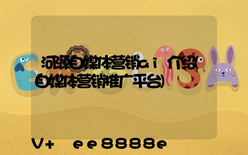 河源自媒体营销ai介绍(自媒体营销推广平台)