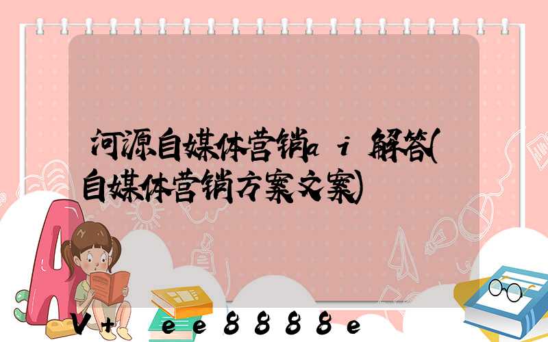 河源自媒体营销ai解答(自媒体营销方案文案)