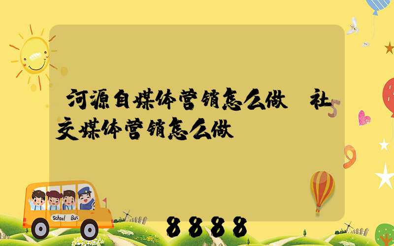 河源自媒体营销怎么做(社交媒体营销怎么做)